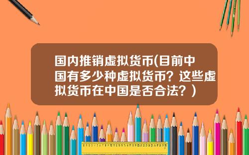 国内推销虚拟货币(目前中国有多少种虚拟货币？这些虚拟货币在中国是否合法？)