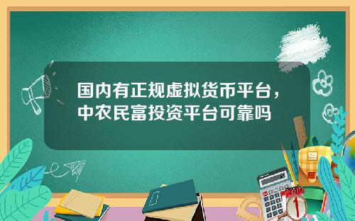 国内有正规虚拟货币平台,中农民富投资平台可靠吗