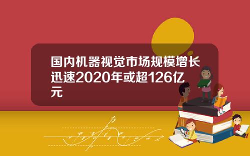 国内机器视觉市场规模增长迅速2020年或超126亿元