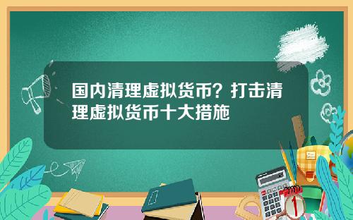 国内清理虚拟货币?打击清理虚拟货币十大措施
