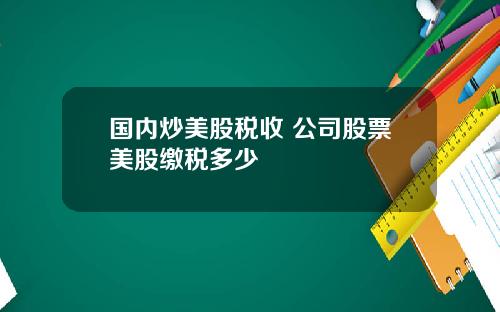 国内炒美股税收 公司股票美股缴税多少
