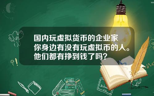 国内玩虚拟货币的企业家 你身边有没有玩虚拟币的人。他们都有挣到钱了吗?
