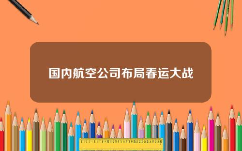 国内航空公司布局春运大战