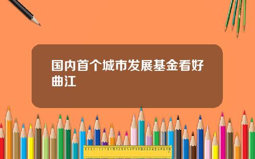 国内首个城市发展基金看好曲江