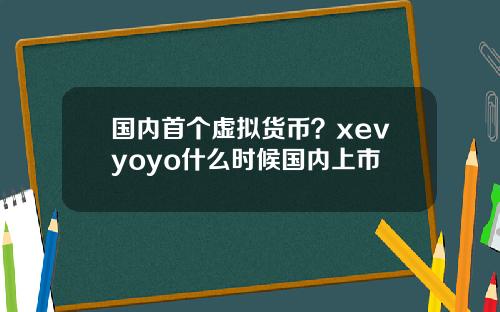 国内首个虚拟货币？xevyoyo什么时候国内上市