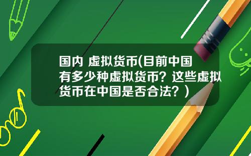 国内 虚拟货币(目前中国有多少种虚拟货币?这些虚拟货币在中国是否合法?)