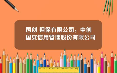 国创 担保有限公司,中创国安信用管理股份有限公司