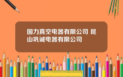 国力真空电器有限公司 昆山巩诚电器有限公司