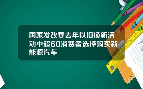 国家发改委去年以旧换新活动中超60消费者选择购买新能源汽车