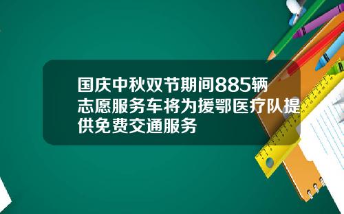 国庆中秋双节期间885辆志愿服务车将为援鄂医疗队提供免费交通服务
