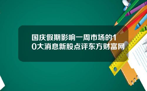 国庆假期影响一周市场的10大消息新股点评东方财富网