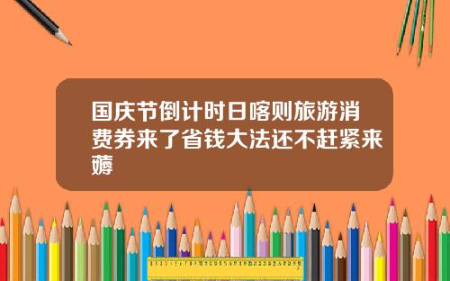 国庆节倒计时日喀则旅游消费券来了省钱大法还不赶紧来薅