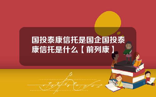 国投泰康信托是国企国投泰康信托是什么【前列康】