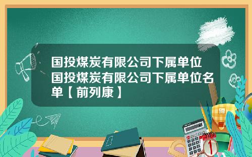 国投煤炭有限公司下属单位国投煤炭有限公司下属单位名单【前列康】