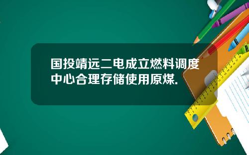 国投靖远二电成立燃料调度中心合理存储使用原煤.