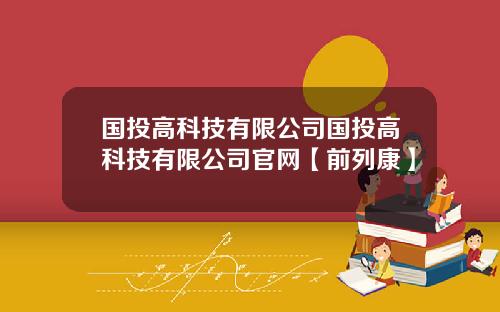 国投高科技有限公司国投高科技有限公司官网【前列康】