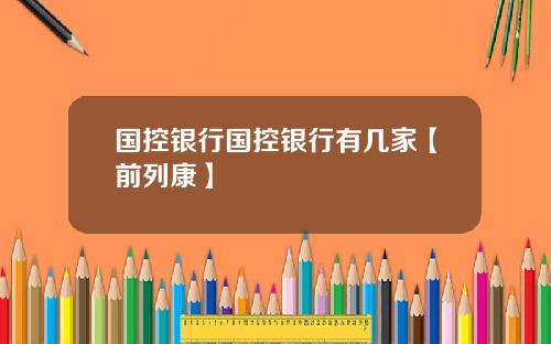 国控银行国控银行有几家【前列康】