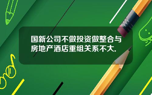国新公司不做投资做整合与房地产酒店重组关系不大.