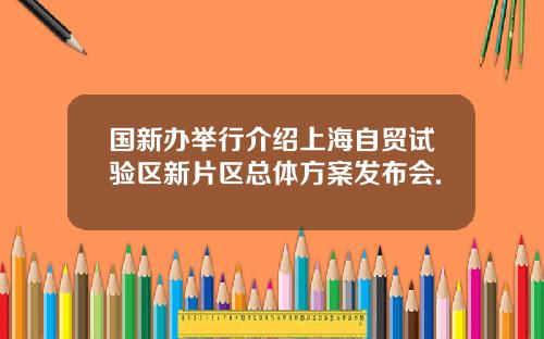 国新办举行介绍上海自贸试验区新片区总体方案发布会.