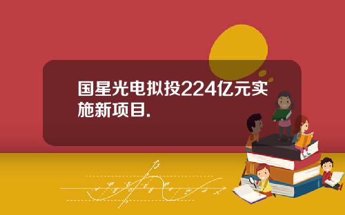 国星光电拟投224亿元实施新项目.