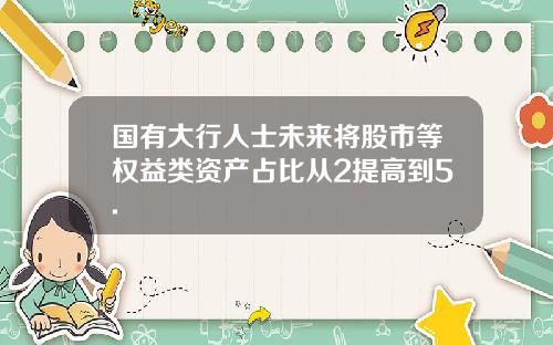 国有大行人士未来将股市等权益类资产占比从2提高到5.