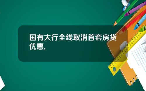 国有大行全线取消首套房贷优惠.
