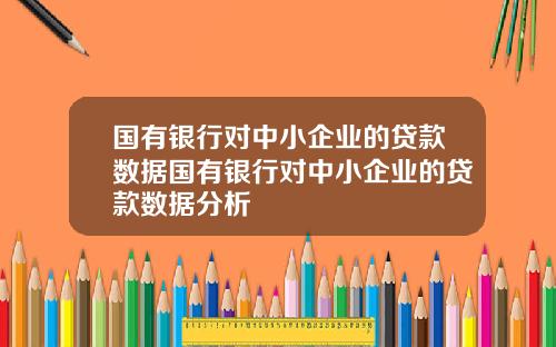 国有银行对中小企业的贷款数据国有银行对中小企业的贷款数据分析