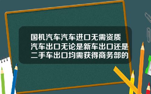 国机汽车汽车进口无需资质汽车出口无论是新车出口还是二手车出口均需获得商务部的许可