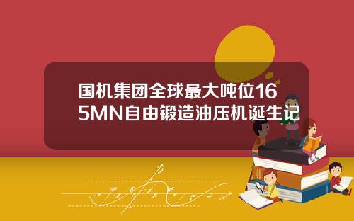 国机集团全球最大吨位165MN自由锻造油压机诞生记