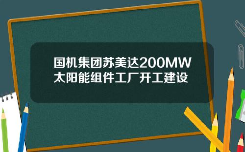 国机集团苏美达200MW太阳能组件工厂开工建设
