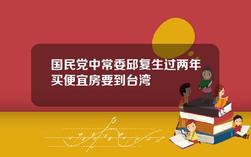 国民党中常委邱复生过两年买便宜房要到台湾