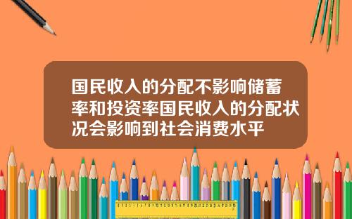 国民收入的分配不影响储蓄率和投资率国民收入的分配状况会影响到社会消费水平