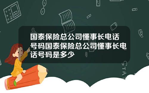 国泰保险总公司懂事长电话号码国泰保险总公司懂事长电话号码是多少