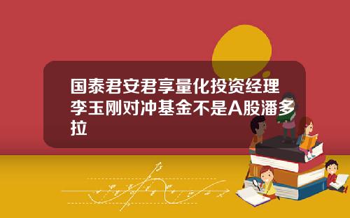 国泰君安君享量化投资经理李玉刚对冲基金不是A股潘多拉