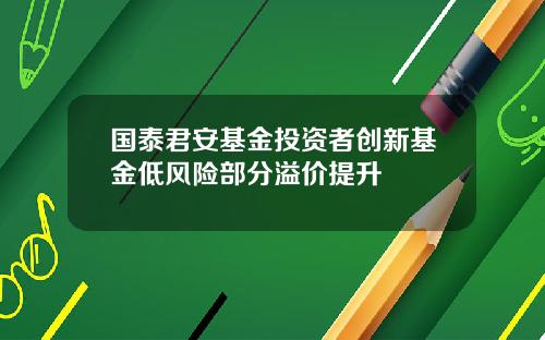 国泰君安基金投资者创新基金低风险部分溢价提升