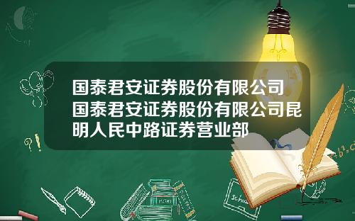 国泰君安证券股份有限公司国泰君安证券股份有限公司昆明人民中路证券营业部
