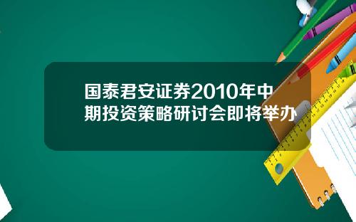 国泰君安证券2010年中期投资策略研讨会即将举办