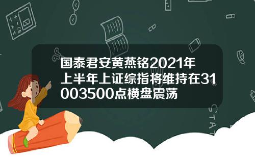 国泰君安黄燕铭2021年上半年上证综指将维持在31003500点横盘震荡