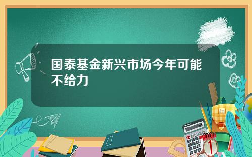 国泰基金新兴市场今年可能不给力