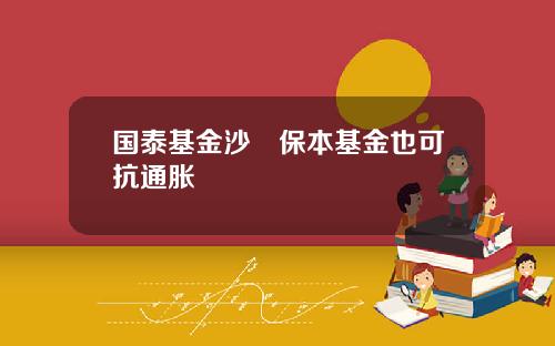 国泰基金沙骎保本基金也可抗通胀