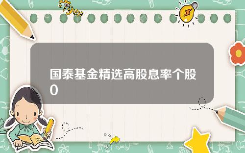 国泰基金精选高股息率个股0
