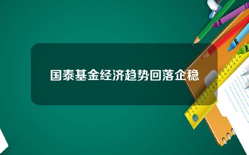 国泰基金经济趋势回落企稳