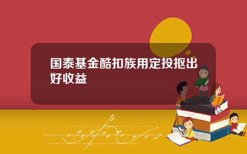 国泰基金酷扣族用定投抠出好收益