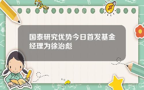 国泰研究优势今日首发基金经理为徐治彪
