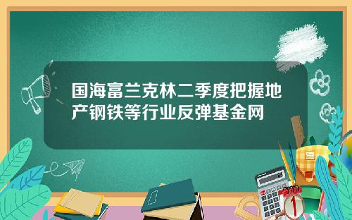 国海富兰克林二季度把握地产钢铁等行业反弹基金网