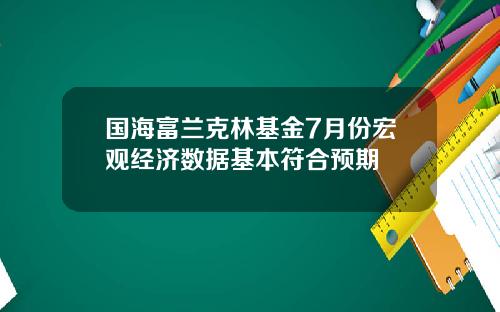 国海富兰克林基金7月份宏观经济数据基本符合预期