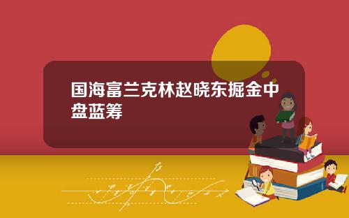 国海富兰克林赵晓东掘金中盘蓝筹