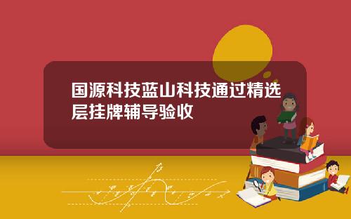 国源科技蓝山科技通过精选层挂牌辅导验收