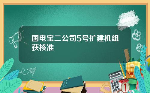 国电宝二公司5号扩建机组获核准