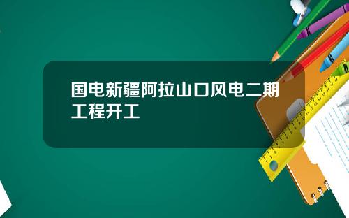 国电新疆阿拉山口风电二期工程开工